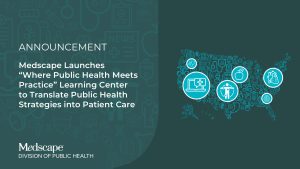  | Medscape Launches “Where Public Health Meets Practice” Learning Center to Translate Public Health Strategies into Patient Care